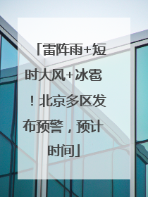 雷阵雨+短时大风+冰雹！北京多区发布预警，预计时间
