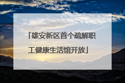 雄安新区首个疏解职工健康生活馆开放