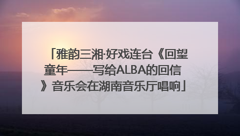 雅韵三湘·好戏连台《回望童年——写给ALBA的回信》音乐会在湖南音乐厅唱响