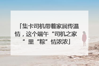 集卡司机带着家属传温情，这个端午“司机之家”里“粽”情浓浓
