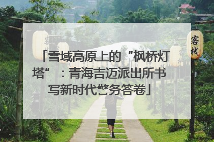 雪域高原上的“枫桥灯塔”：青海吉迈派出所书写新时代警务答卷