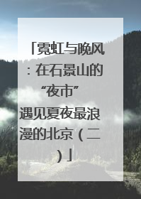 霓虹与晚风：在石景山的 “夜市” 遇见夏夜最浪漫的北京（二）
