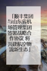 顺丰集团与山东省机场管理集团签署战略合作协议 将共建航空物流新生态