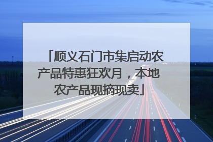 顺义石门市集启动农产品特惠狂欢月，本地农产品现摘现卖