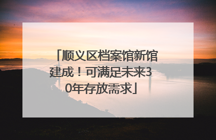 顺义区档案馆新馆建成！可满足未来30年存放需求