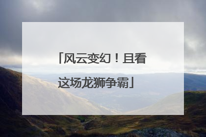 风云变幻！且看这场龙狮争霸