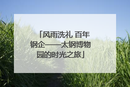 风雨洗礼 百年钢企——太钢博物园的时光之旅