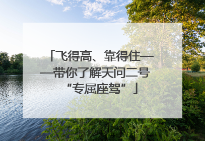 飞得高、靠得住——带你了解天问二号“专属座驾”