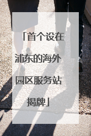 首个设在浦东的海外园区服务站揭牌