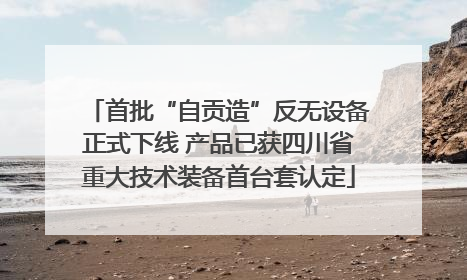 首批“自贡造”反无设备正式下线 产品已获四川省重大技术装备首台套认定