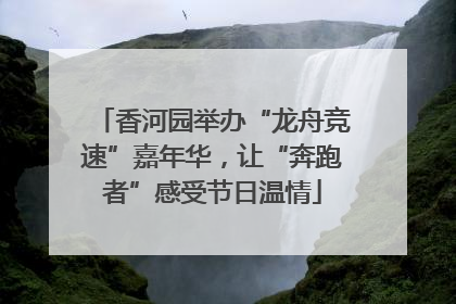 香河园举办“龙舟竞速”嘉年华，让“奔跑者”感受节日温情