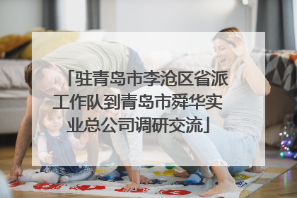 驻青岛市李沧区省派工作队到青岛市舜华实业总公司调研交流