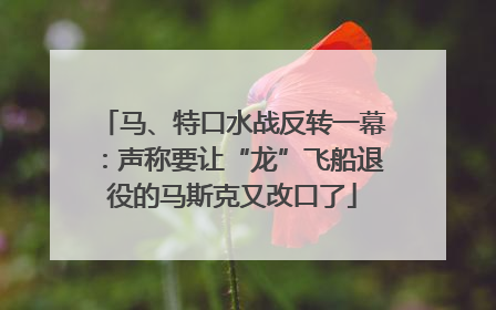 马、特口水战反转一幕：声称要让“龙”飞船退役的马斯克又改口了