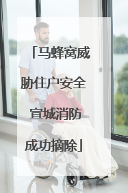 马蜂窝威胁住户安全 宣城消防成功摘除