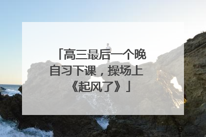 高三最后一个晚自习下课，操场上《起风了》