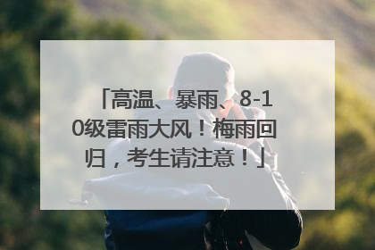 高温、暴雨、8-10级雷雨大风！梅雨回归，考生请注意！