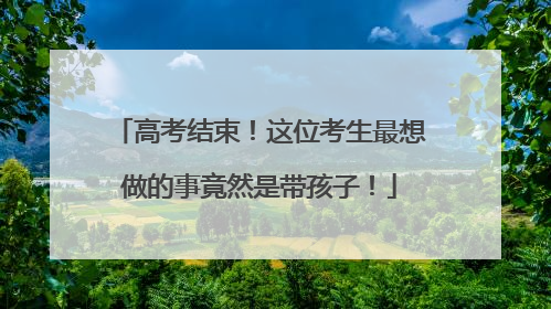 高考结束！这位考生最想做的事竟然是带孩子！