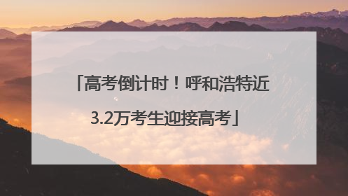 高考倒计时！呼和浩特近3.2万考生迎接高考