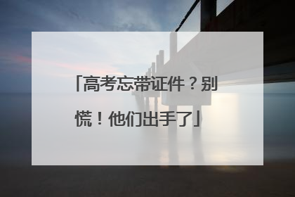 高考忘带证件？别慌！他们出手了