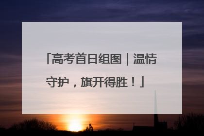 高考首日组图｜温情守护，旗开得胜！