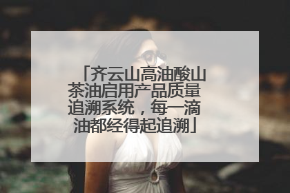 齐云山高油酸山茶油启用产品质量追溯系统，每一滴油都经得起追溯