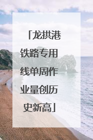龙拱港铁路专用线单周作业量创历史新高