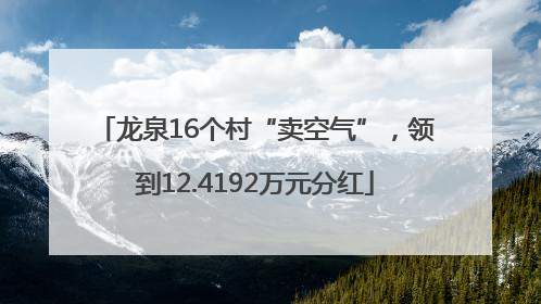 龙泉16个村“卖空气”，领到12.4192万元分红