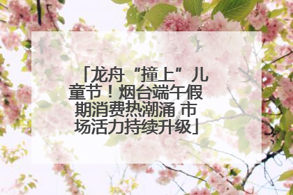 龙舟“撞上”儿童节！烟台端午假期消费热潮涌 市场活力持续升级