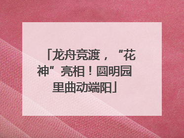 龙舟竞渡，“花神”亮相！圆明园里曲动端阳