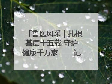 鲁医风采｜扎根基层十五载 守护健康千万家——记日照市东港区三庄中心卫生院院长、主治医师张守海