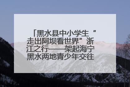 黑水县中小学生“走出阿坝看世界”浙江之行——架起海宁黑水两地青少年交往交流交融新桥梁