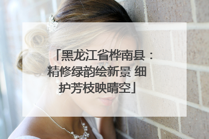 黑龙江省桦南县：精修绿韵绘新景 细护芳枝映晴空