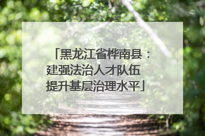 黑龙江省桦南县：建强法治人才队伍 提升基层治理水平