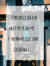 黑龙江省18.4万考生赴考！老师考点门前送祝福