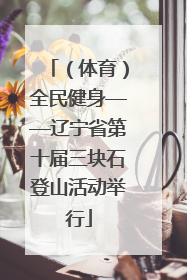 （体育）全民健身——辽宁省第十届三块石登山活动举行