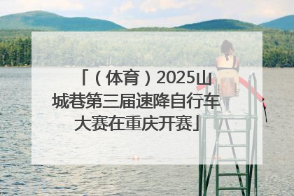 （体育）2025山城巷第三届速降自行车大赛在重庆开赛