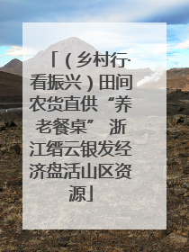 （乡村行·看振兴）田间农货直供“养老餐桌” 浙江缙云银发经济盘活山区资源