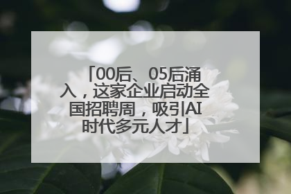 00后、05后涌入，这家企业启动全国招聘周，吸引AI时代多元人才
