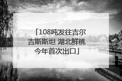 108吨发往吉尔吉斯斯坦 湖北鲜桃今年首次出口