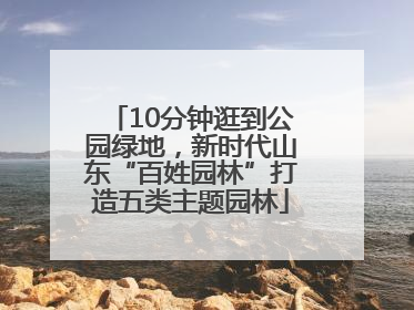 10分钟逛到公园绿地，新时代山东“百姓园林”打造五类主题园林