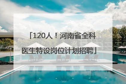 120人！河南省全科医生特设岗位计划招聘