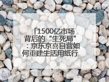 1500亿市场背后的“生死局”：京东京喜自营如何重建生活用纸行业信任？