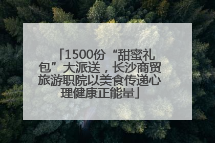 1500份“甜蜜礼包”大派送，长沙商贸旅游职院以美食传递心理健康正能量