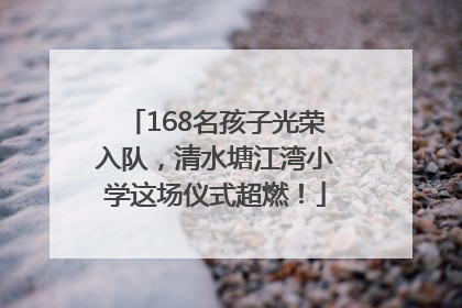 168名孩子光荣入队，清水塘江湾小学这场仪式超燃！