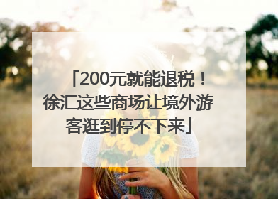 200元就能退税！徐汇这些商场让境外游客逛到停不下来
