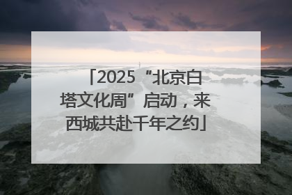 2025“北京白塔文化周”启动，来西城共赴千年之约