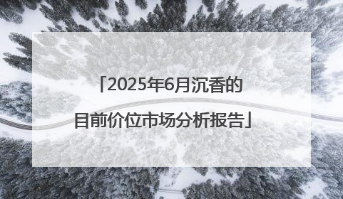 2025年6月沉香的目前价位市场分析报告