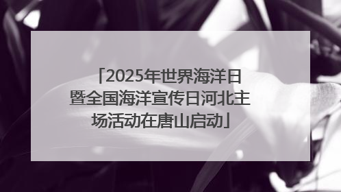 2025年世界海洋日暨全国海洋宣传日河北主场活动在唐山启动