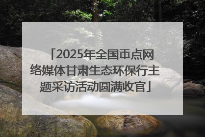 2025年全国重点网络媒体甘肃生态环保行主题采访活动圆满收官