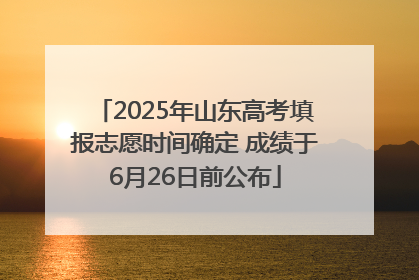 2025年山东高考填报志愿时间确定 成绩于6月26日前公布